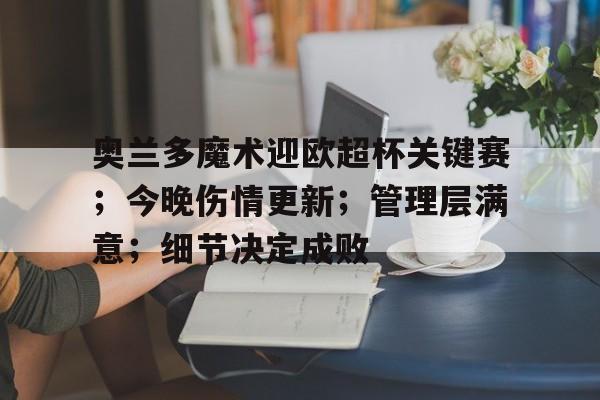 包含奥兰多魔术迎欧超杯关键赛;今晚伤情更新;管理层满意;细节决定成败的词条ng28